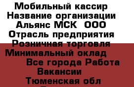 Мобильный кассир › Название организации ­ Альянс-МСК, ООО › Отрасль предприятия ­ Розничная торговля › Минимальный оклад ­ 30 000 - Все города Работа » Вакансии   . Тюменская обл.,Тюмень г.